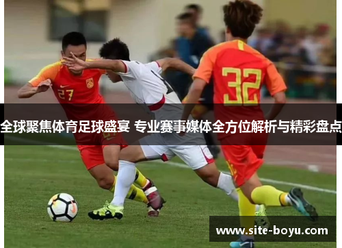 全球聚焦体育足球盛宴 专业赛事媒体全方位解析与精彩盘点