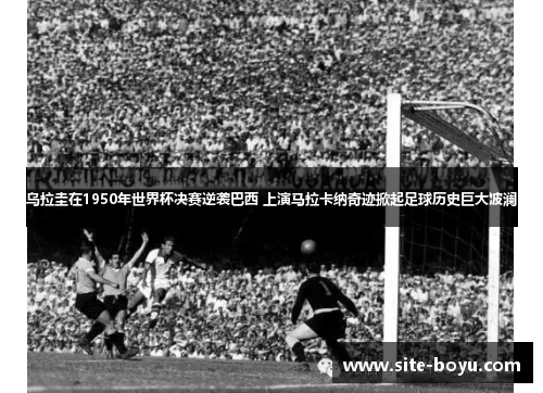 乌拉圭在1950年世界杯决赛逆袭巴西 上演马拉卡纳奇迹掀起足球历史巨大波澜