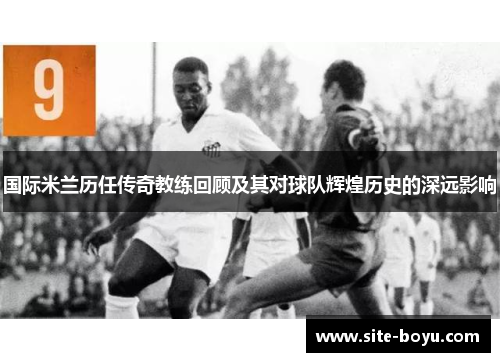 国际米兰历任传奇教练回顾及其对球队辉煌历史的深远影响