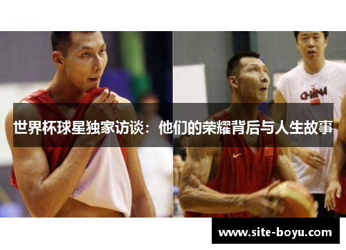 世界杯球星独家访谈：他们的荣耀背后与人生故事