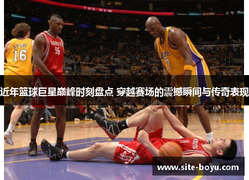 近年篮球巨星巅峰时刻盘点 穿越赛场的震撼瞬间与传奇表现