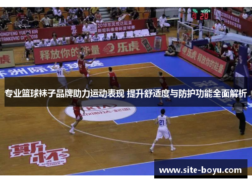 专业篮球袜子品牌助力运动表现 提升舒适度与防护功能全面解析