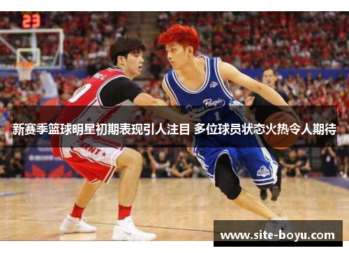 新赛季篮球明星初期表现引人注目 多位球员状态火热令人期待