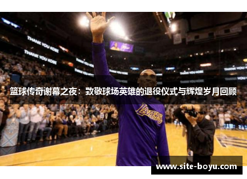 篮球传奇谢幕之夜：致敬球场英雄的退役仪式与辉煌岁月回顾
