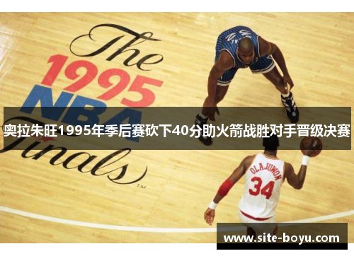 奥拉朱旺1995年季后赛砍下40分助火箭战胜对手晋级决赛