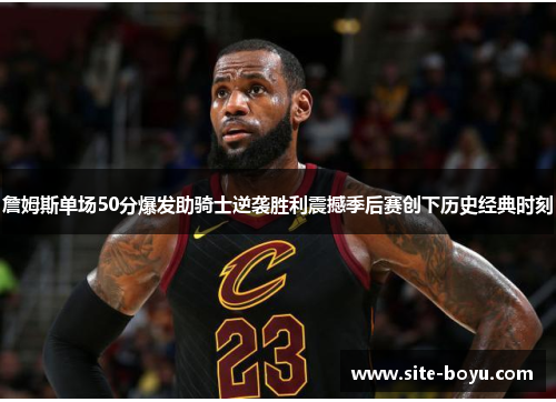 詹姆斯单场50分爆发助骑士逆袭胜利震撼季后赛创下历史经典时刻