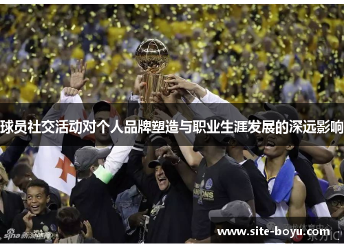 球员社交活动对个人品牌塑造与职业生涯发展的深远影响