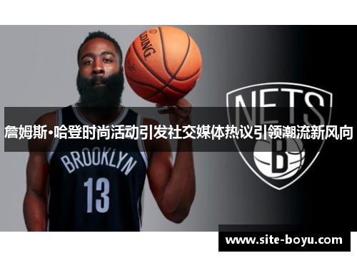 詹姆斯·哈登时尚活动引发社交媒体热议引领潮流新风向