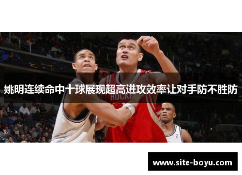姚明连续命中十球展现超高进攻效率让对手防不胜防