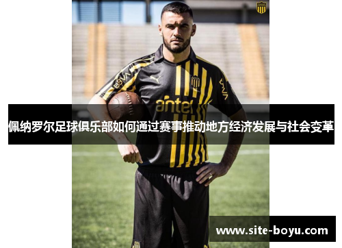 佩纳罗尔足球俱乐部如何通过赛事推动地方经济发展与社会变革