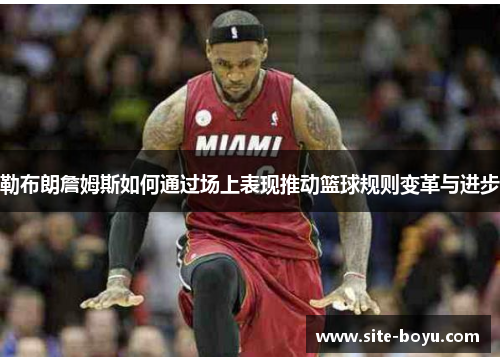 勒布朗詹姆斯如何通过场上表现推动篮球规则变革与进步