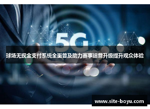 球场无现金支付系统全面普及助力赛事运营升级提升观众体验
