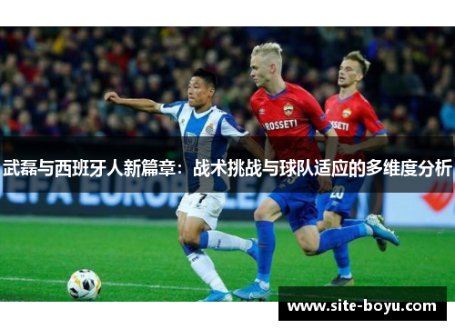 武磊与西班牙人新篇章：战术挑战与球队适应的多维度分析