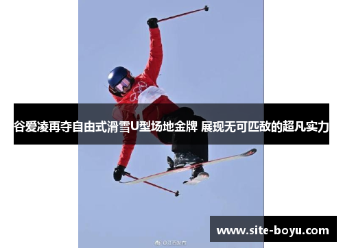 谷爱凌再夺自由式滑雪U型场地金牌 展现无可匹敌的超凡实力