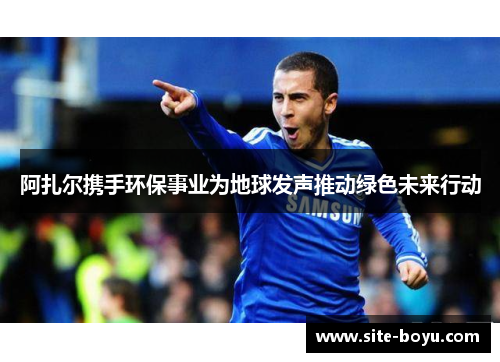 阿扎尔携手环保事业为地球发声推动绿色未来行动