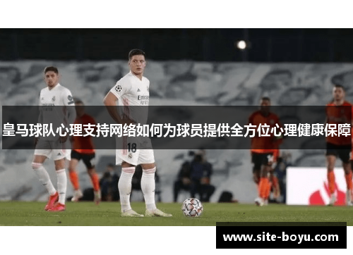 皇马球队心理支持网络如何为球员提供全方位心理健康保障