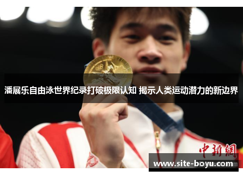 潘展乐自由泳世界纪录打破极限认知 揭示人类运动潜力的新边界
