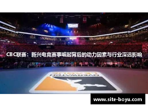 CBC联赛：新兴电竞赛事崛起背后的动力因素与行业深远影响