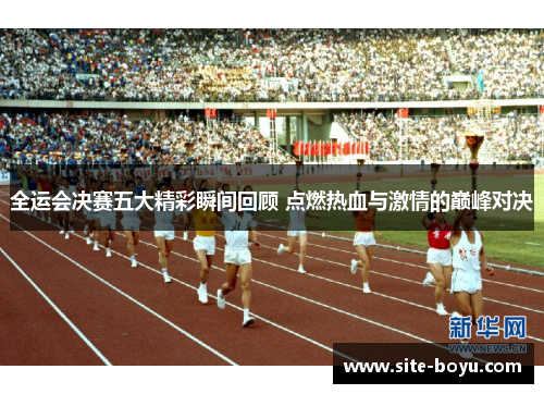 全运会决赛五大精彩瞬间回顾 点燃热血与激情的巅峰对决