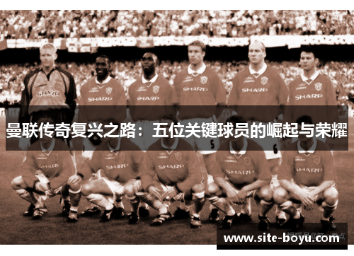 曼联传奇复兴之路：五位关键球员的崛起与荣耀