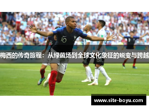 梅西的传奇旅程：从绿茵场到全球文化象征的蜕变与跨越