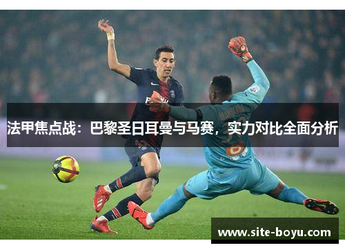 法甲焦点战：巴黎圣日耳曼与马赛，实力对比全面分析