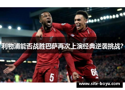 利物浦能否战胜巴萨再次上演经典逆袭挑战？
