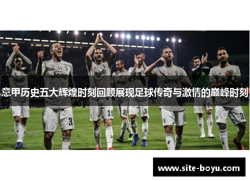 意甲历史五大辉煌时刻回顾展现足球传奇与激情的巅峰时刻