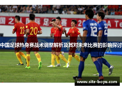 中国足球热身赛战术调整解析及其对未来比赛的影响探讨