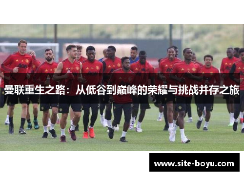 曼联重生之路：从低谷到巅峰的荣耀与挑战并存之旅