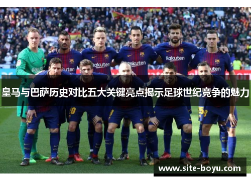 皇马与巴萨历史对比五大关键亮点揭示足球世纪竞争的魅力
